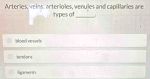 Arteries, veins, arterioles, venules and capillaries are
types of_
blood vessels
tendons
ligaments