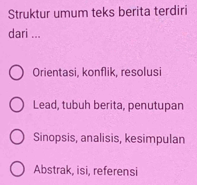 Struktur umum teks berita terdiri
dari ...
Orientasi, konflik, resolusi
Lead, tubuh berita, penutupan
Sinopsis, analisis, kesimpulan
Abstrak, isi, referensi