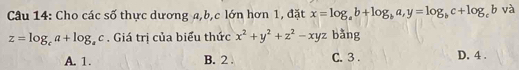 Cho các số thực dương a, b, c lớn hơn 1, đặt x=log _ab+log _ba, y=log _bc+log _cb và
z=log _ca+log _ac. Giá trị của biểu thức x^2+y^2+z^2-xyz bǎng
A. 1. B. 2. C. 3. D. 4.