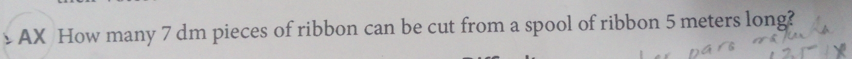 、 AX How many 7 dm pieces of ribbon can be cut from a spool of ribbon 5 meters long?
