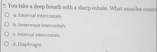 You take a deep breath with a sharp exhale. What muscles contra
a. External intercostals
b. Innermost intercostals
c. Internal intercostals
d. Diaphragm