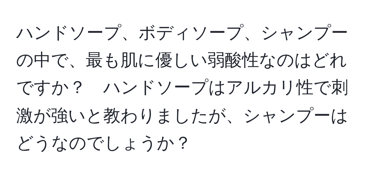 ハンドソープ、ボディソープ、シャンプーの中で、最も肌に優しい弱酸性なのはどれですか？　ハンドソープはアルカリ性で刺激が強いと教わりましたが、シャンプーはどうなのでしょうか？