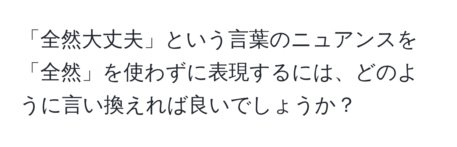 「全然大丈夫」という言葉のニュアンスを「全然」を使わずに表現するには、どのように言い換えれば良いでしょうか？