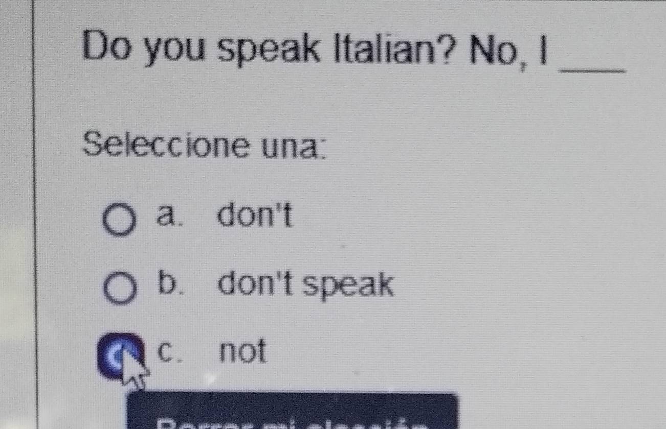 Do you speak Italian? No, I_
Seleccione una:
a. don't
b. don't speak
c. not