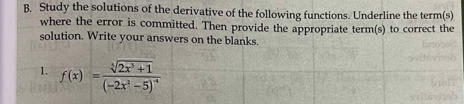 Study the solutions of the derivative of the following functions. Underline the term(s) 
where the error is committed. Then provide the appropriate term(s) to correct the 
solution. Write your answers on the blanks. 
1. f(x)=frac sqrt[5](2x^5+1)(-2x^2-5)^-4