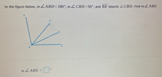 In the figure below, m∠ ABD=100°, m∠ CBD=50° , and overline BE bisects ∠ CBD. Find m∠ ABE.
m∠ ABE=□°