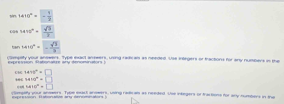 sin 1410°=- 1/2 
cos 1410°= sqrt(3)/2 
tan 1410°=- sqrt(3)/3 
(Simplify your answers. Type exact answers, using radicals as needed. Use integers or fractions for any numbers in the 
expression. Rationalize any denominators.)
csc 1410°=□
sec 1410°=□
cot 1410°=□
(Simplify your answers. Type exact answers, using radicals as needed. Use integers or fractions for any numbers in the 
expression Rationalize any denominators.)