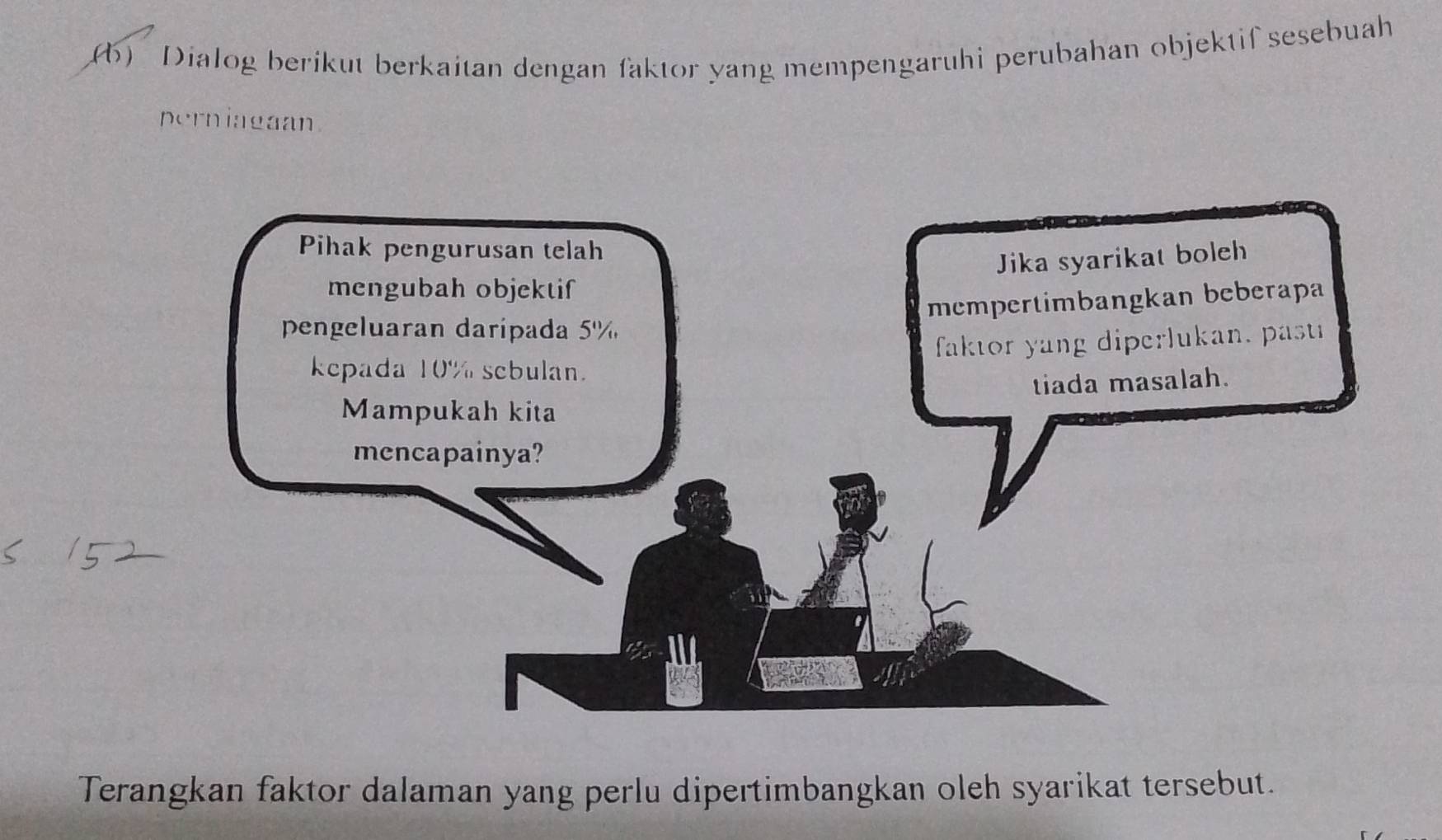 Dialog berikut berkaitan dengan faktor yang mempengaruhi perubahan objektif sesebuah 
perniagaan. 
Terangkan faktor dalaman yang perlu dipertimbangkan oleh syarikat tersebut.