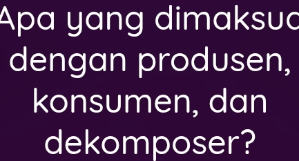 Apa yang dimaksud 
dengan produsen, 
konsumen, dan 
dekomposer?