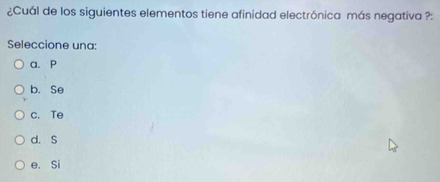 ¿Cuál de los siguientes elementos tiene afinidad electrónica más negativa ?:
Seleccione una:
a. P
b. Se
c. Te
d. S
e. Si