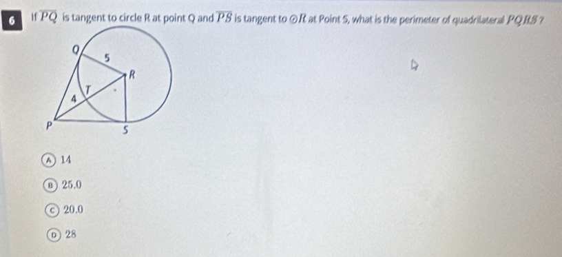 If overline PQ is tangent to circle R at point Q and overline PS is tangent to odot R at Point 5, what is the perimeter of quadrilateral PQRS ?
A 14
⑧ 25.0
©20.0
D 28