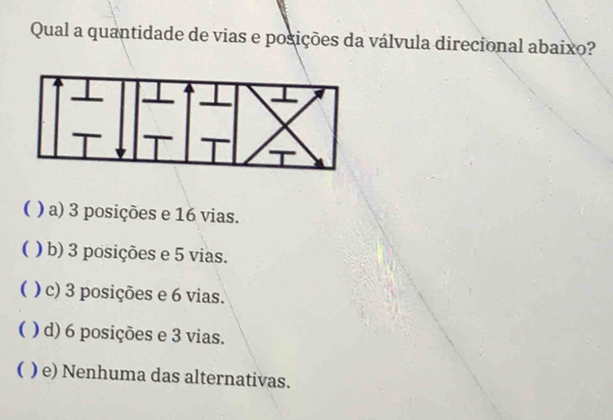 Qual a quantidade de vias e posições da válvula direcional abaixo?
( ) a) 3 posições e 16 vias.
( ) b) 3 posições e 5 vias.
( ) c) 3 posições e 6 vias.
( ) d) 6 posições e 3 vias.
( ) e) Nenhuma das alternativas.