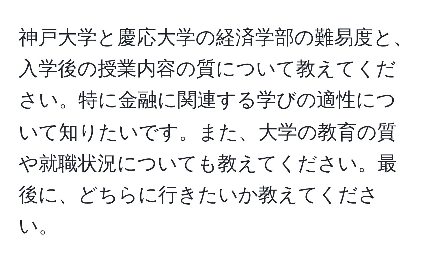 神戸大学と慶応大学の経済学部の難易度と、入学後の授業内容の質について教えてください。特に金融に関連する学びの適性について知りたいです。また、大学の教育の質や就職状況についても教えてください。最後に、どちらに行きたいか教えてください。