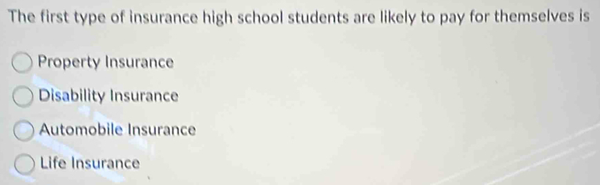 The first type of insurance high school students are likely to pay for themselves is
Property Insurance
Disability Insurance
Automobile Insurance
Life Insurance