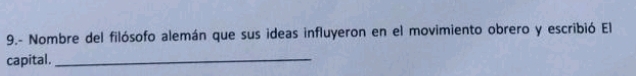 9.- Nombre del filósofo alemán que sus ideas influyeron en el movimiento obrero y escribió El 
capital._