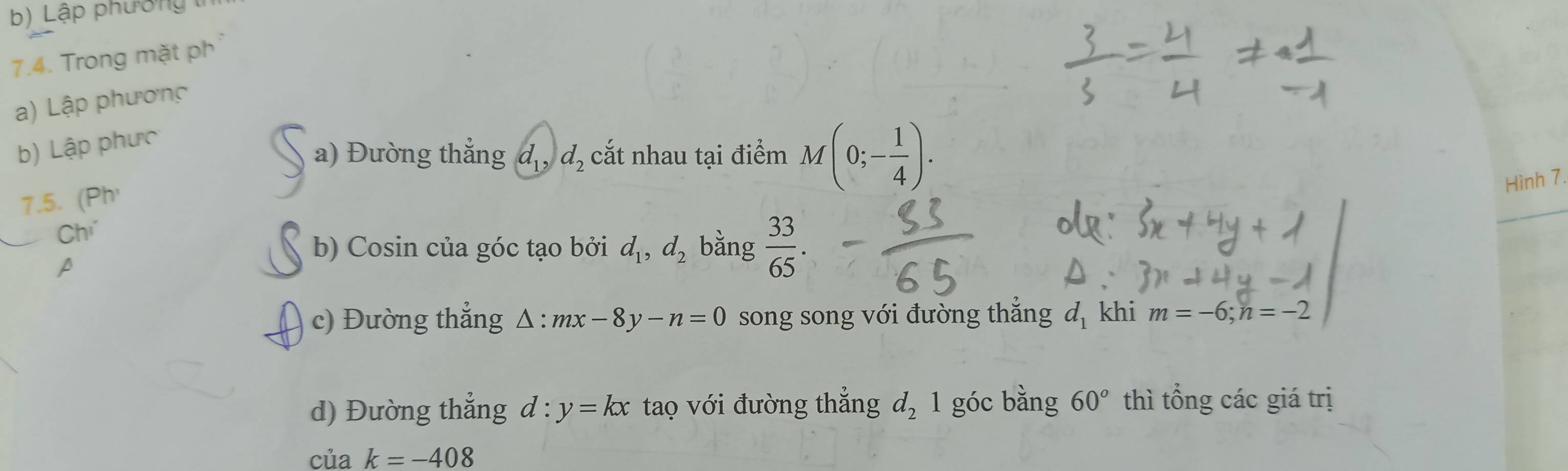 Lập phương tị 
7.4. Trong mặt ph 
a) Lập phương 
b) Lập phưc 
a) Đường thẳng d_1, d_2 cắt nhau tại điểm M(0;- 1/4 ). 
Hình 7. 
7.5. (Ph' 
Chú bằng  33/65 . 
b) Cosin của góc tạo bởi d_1, d_2
A 
c) Đường thẳng △ :mx-8y-n=0 song song với đường thắng d_1 khi m=-6; n=
d) Đường thẳng d:y=kx tao với đường thắng d_2 góc bằng 60° thì tổng các giá trị 
của k=-408