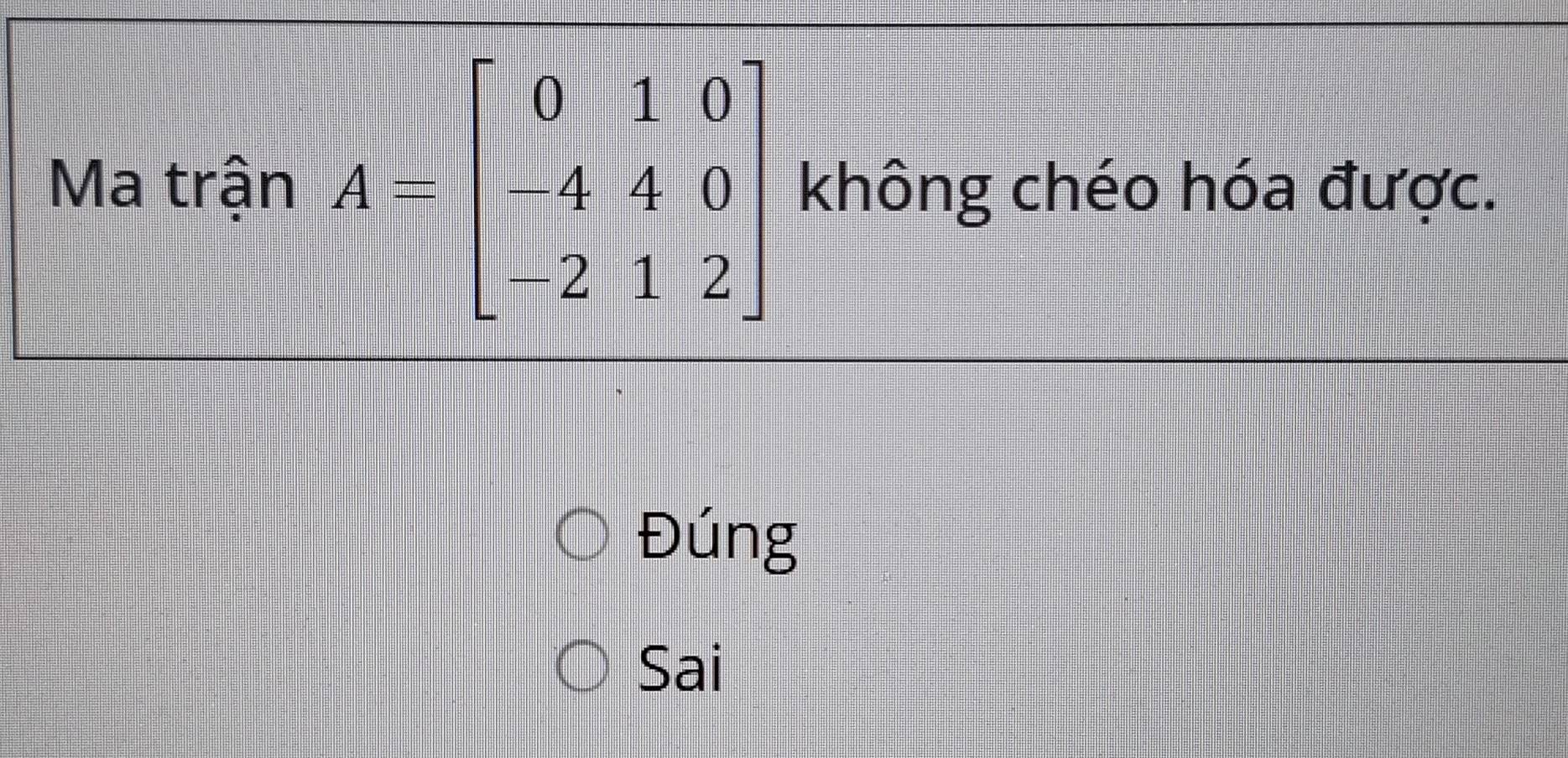 Ma trận A=beginbmatrix 0&1&0 4&4&0 2&1&2endbmatrix không chéo hóa được.
Đúng
Sai