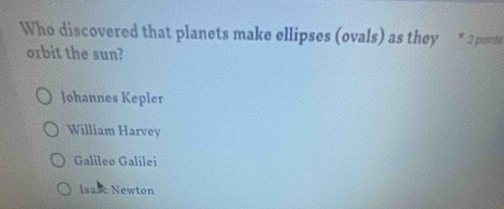 Who discovered that planets make ellipses (ovals) as they * 2 ponta
orbit the sun?
Johannes Kepler
William Harvey
Galileo Galilei
Isase Newton