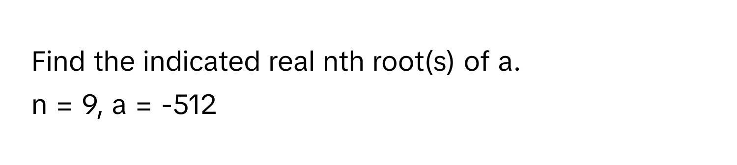 Find the indicated real nth root(s) of a. 
n = 9, a = -512