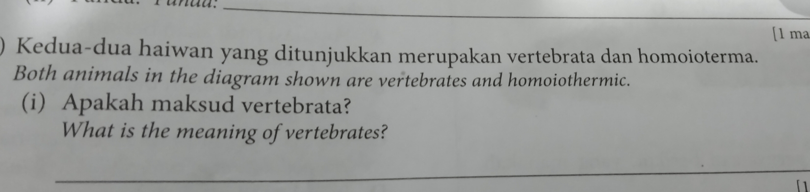 aa._ 
[1 ma 
Kedua-dua haiwan yang ditunjukkan merupakan vertebrata dan homoioterma. 
Both animals in the diagram shown are vertebrates and homoiothermic. 
(i) Apakah maksud vertebrata? 
What is the meaning of vertebrates? 
_