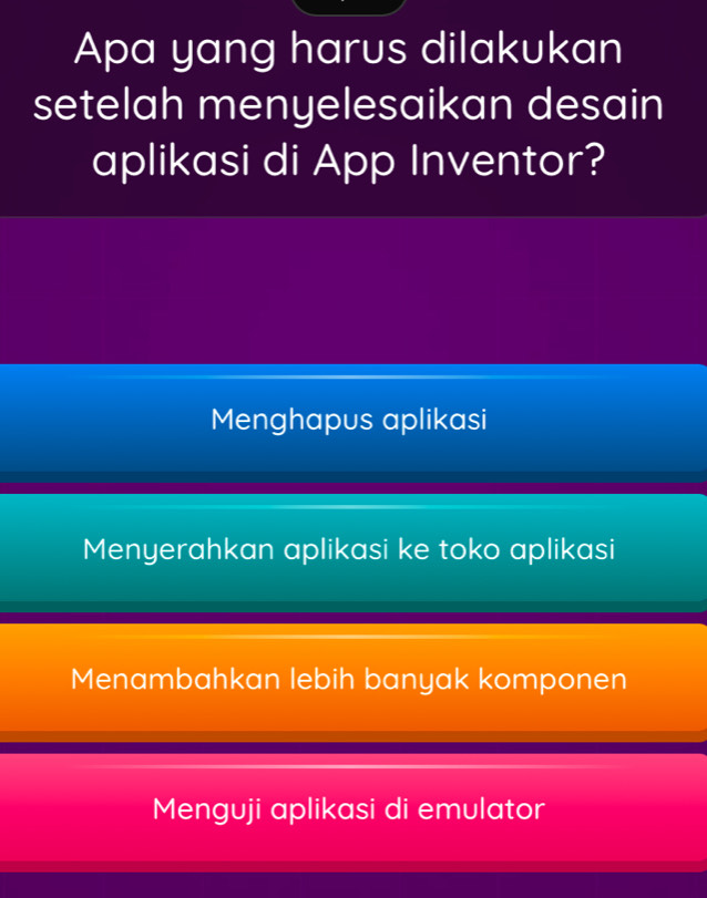 Apa yang harus dilakukan
setelah menyelesaikan desain
aplikasi di App Inventor?
Menghapus aplikasi
Menyerahkan aplikasi ke toko aplikasi
Menambahkan lebih banyak komponen
Menguji aplikasi di emulator