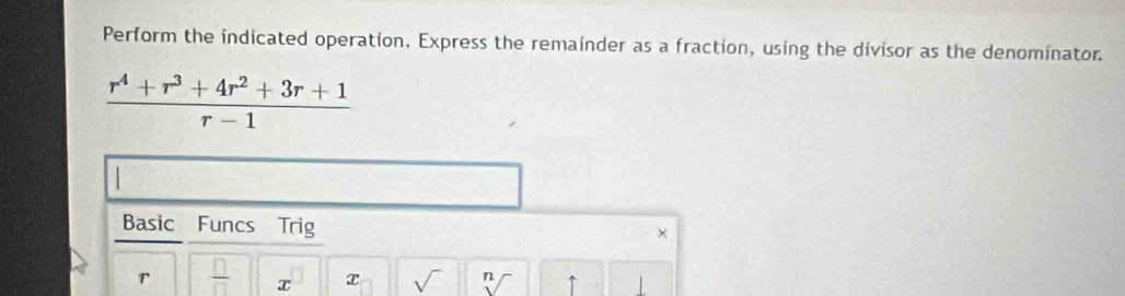 Perform the indicated operation. Express the remainder as a fraction, using the divisor as the denominator.
 (r^4+r^3+4r^2+3r+1)/r-1 
Basic Funcs Trig 
×
r  □ /□   T sqrt() n ↑