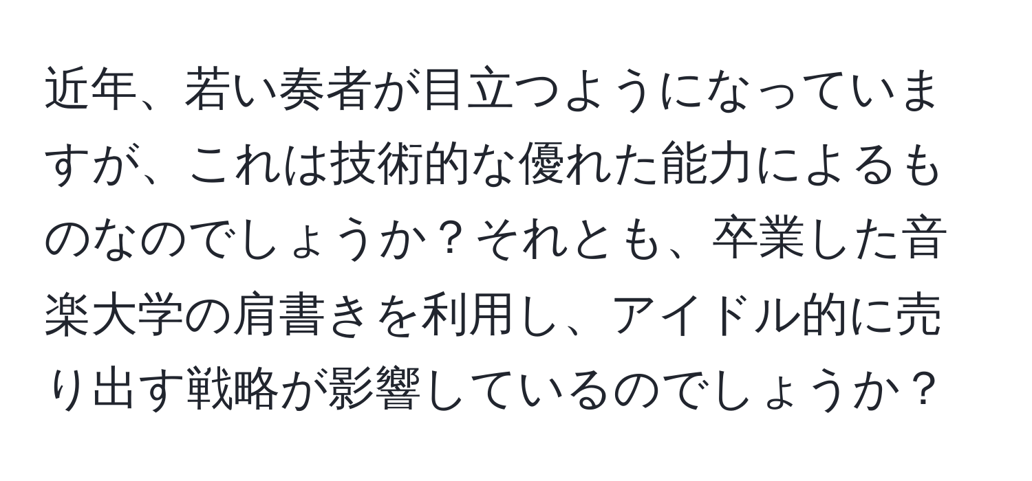 近年、若い奏者が目立つようになっていますが、これは技術的な優れた能力によるものなのでしょうか？それとも、卒業した音楽大学の肩書きを利用し、アイドル的に売り出す戦略が影響しているのでしょうか？