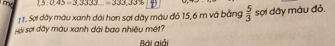 mộ 1,5:0,45=3,3333...=333,33%
11. Sợi dây màu xanh dài hơn sợi dây màu đỏ 15,6 m và bằng  5/3  sọi dây màu đỏ. 
Hội sợi dây màu xanh dài bao nhiêu mét? 
Bài giải