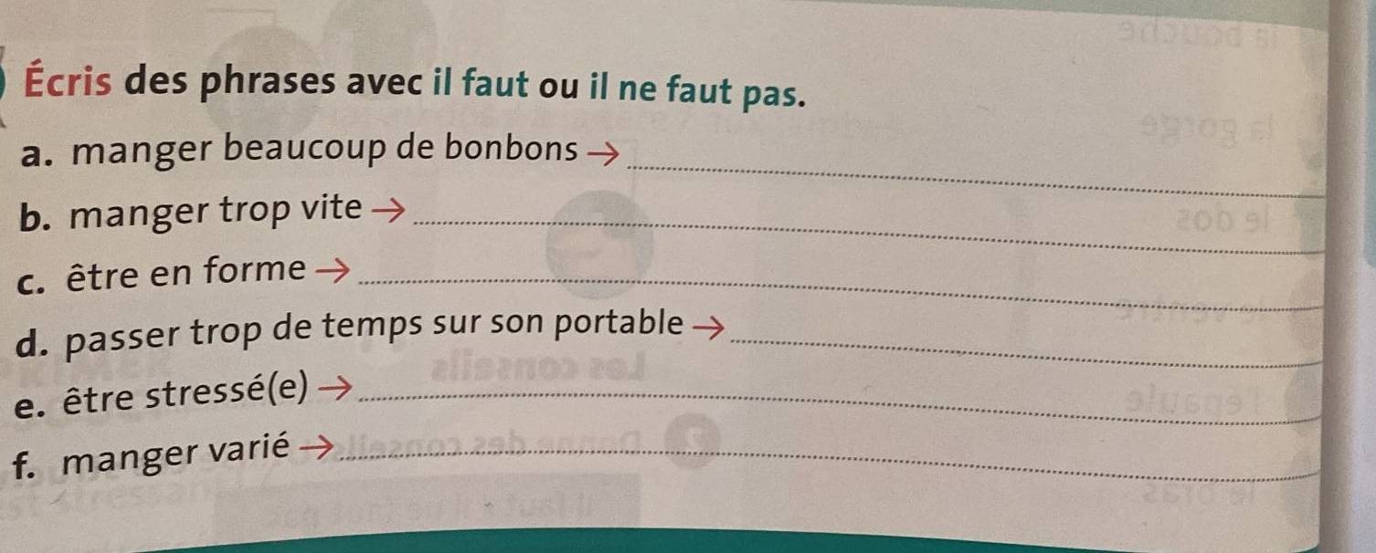 Écris des phrases avec il faut ou il ne faut pas. 
_ 
a. manger beaucoup de bonbons 
b. manger trop vite_ 
c. être en forme_ 
d. passer trop de temps sur son portable_ 
e. être stressé(e)_ 
f. manger varié_ 
_