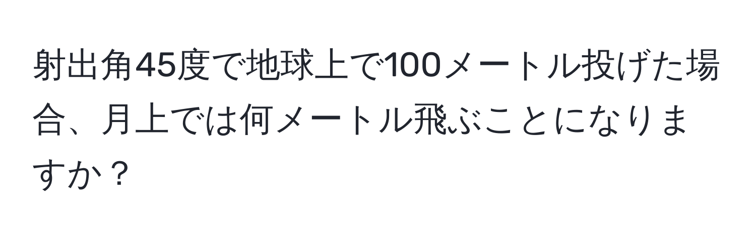 射出角45度で地球上で100メートル投げた場合、月上では何メートル飛ぶことになりますか？