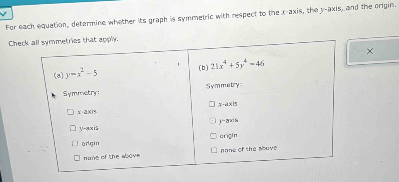 For each equation, determine whether its graph is symmetric with respect to the x-axis, the y-axis, and the origin.
Che
×