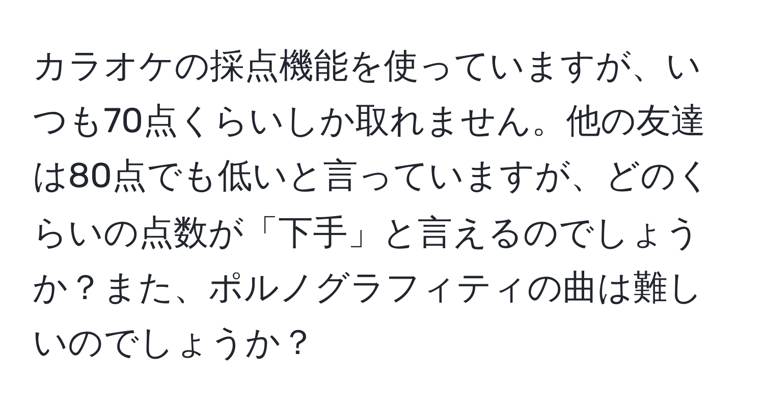 カラオケの採点機能を使っていますが、いつも70点くらいしか取れません。他の友達は80点でも低いと言っていますが、どのくらいの点数が「下手」と言えるのでしょうか？また、ポルノグラフィティの曲は難しいのでしょうか？