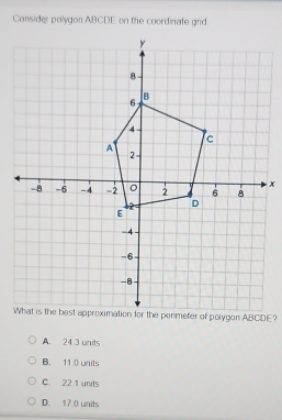 Consider pollygon ABCDE on the coordinate grd
A. 24 3 units
B. 11 0 units
C. 22.1 units
D. 17.0 units