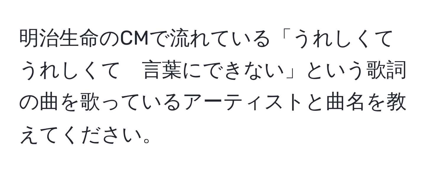 明治生命のCMで流れている「うれしくて　うれしくて　言葉にできない」という歌詞の曲を歌っているアーティストと曲名を教えてください。