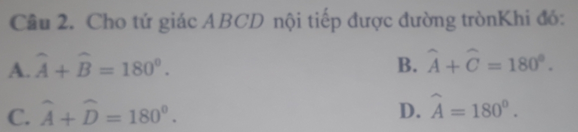 Cho tứ giác ABCD nội tiếp được đường trònKhi đó:
A. widehat A+widehat B=180°. B. widehat A+widehat C=180°.
C. widehat A+widehat D=180^0.
D. widehat A=180°.