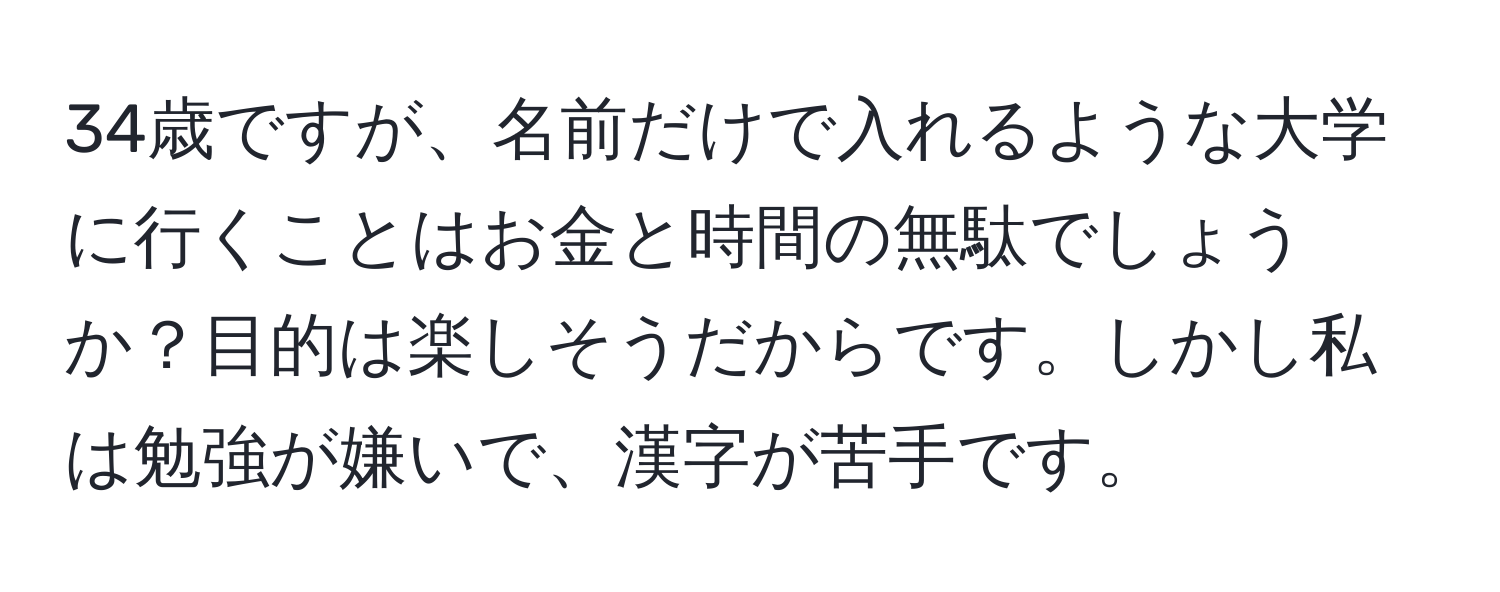 34歳ですが、名前だけで入れるような大学に行くことはお金と時間の無駄でしょうか？目的は楽しそうだからです。しかし私は勉強が嫌いで、漢字が苦手です。