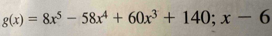 g(x)=8x^5-58x^4+60x^3+140;x-6