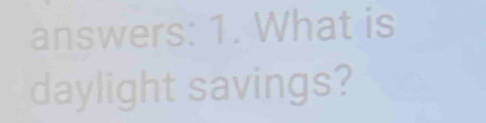 answers: 1. What is 
daylight savings?