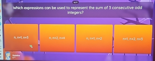 16/17
Which expressions can be used to represent the sum of 3 consecutive odd
integers?
n, n+1, n+3 n. n+2, n+4 n. n+1, n+2 n+1, n+2, n+3
Madeline