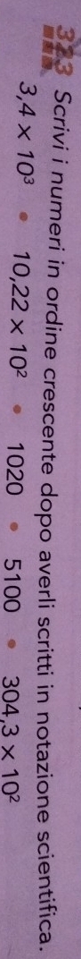 323 Scrivi i numeri in ordine crescente dopo averli scritti in notazione scientifica.
3,4* 10^3· 10,22* 10^2· 1020· 5100_ · 304,3* 10^2