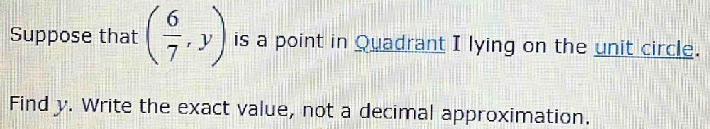 Suppose that ( 6/7 ,y) is a point in Quadrant I lying on the unit circle. 
Find y. Write the exact value, not a decimal approximation.