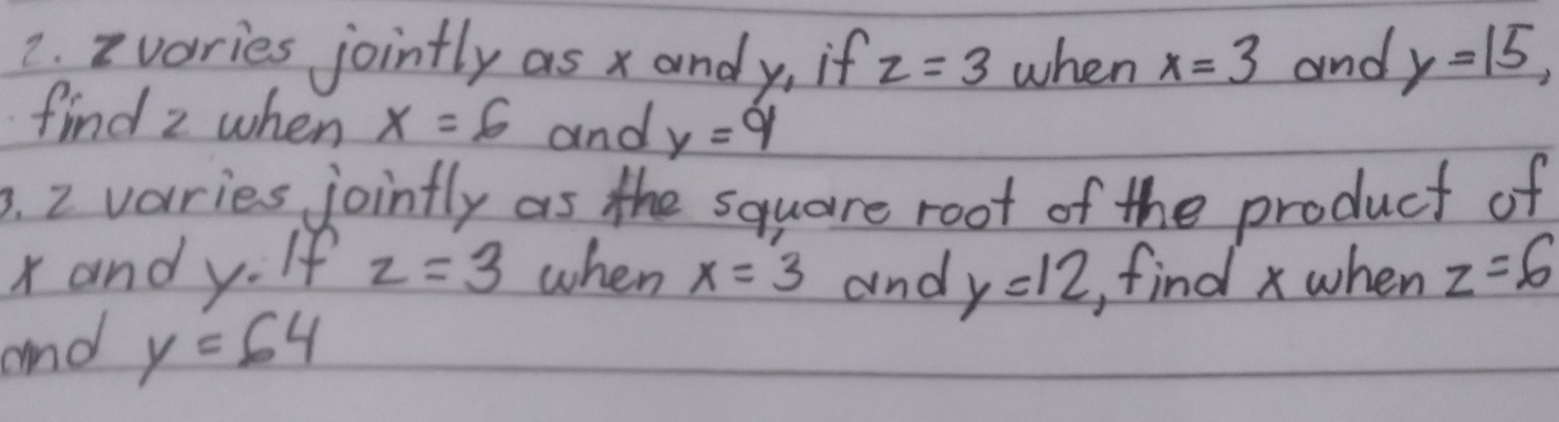 vories jointly as x andy, if z=3 when x=3 and y=15, 
find z when x=6 and y=9
3. 2 varies joinfly as the square root of the product of
x andy. If z=3 when x=3 and y=12 find x when z=6
and y=64