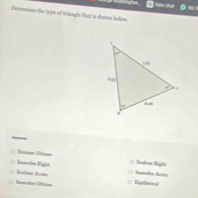 Washington New chạt My G
Determine the type of triangle that is drawn below.
Scalee Obtuse ( Scalene Right
Isosceles Right Isonceles Acute
Scaleme Arute
Iscsceles Obtuse
Equilateral