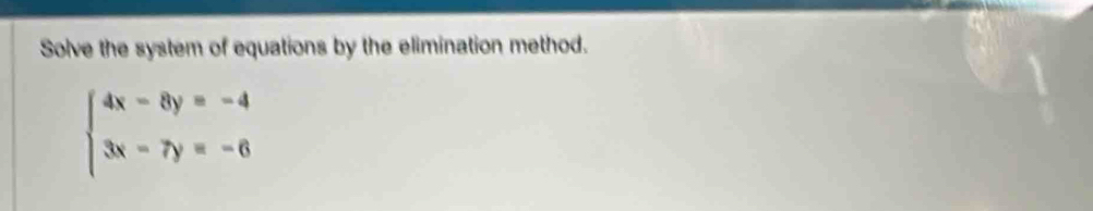 Solve the system of equations by the elimination method.
beginarrayl 4x-8y=-4 3x-7y=-6endarray.