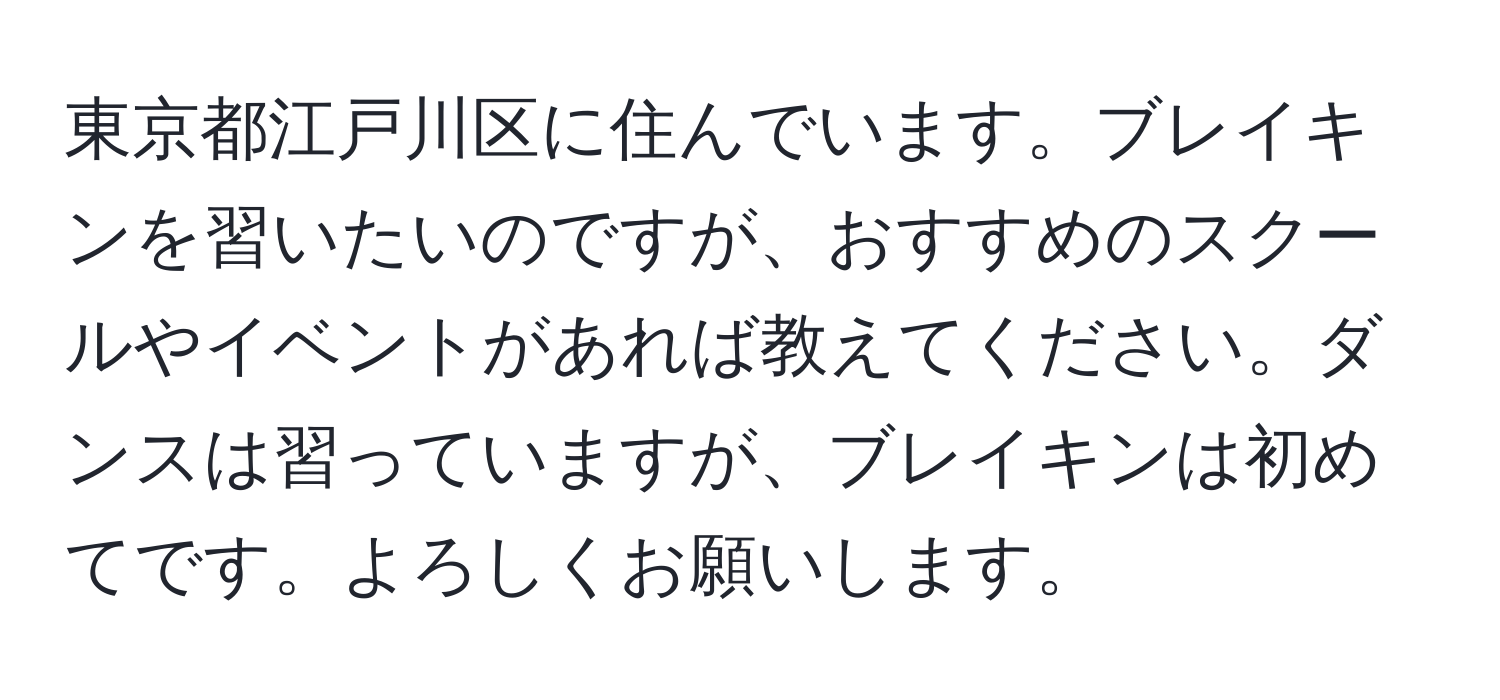 東京都江戸川区に住んでいます。ブレイキンを習いたいのですが、おすすめのスクールやイベントがあれば教えてください。ダンスは習っていますが、ブレイキンは初めてです。よろしくお願いします。