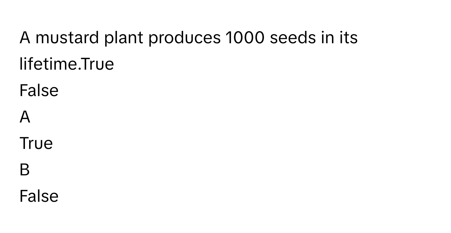 A mustard plant produces 1000 seeds in its lifetime.True
False

A  
True 


B  
False