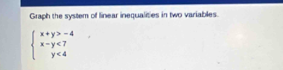 Graph the system of linear inequalities in two variables.
beginarrayl x+y>-4 x-y<7 y<4endarray.