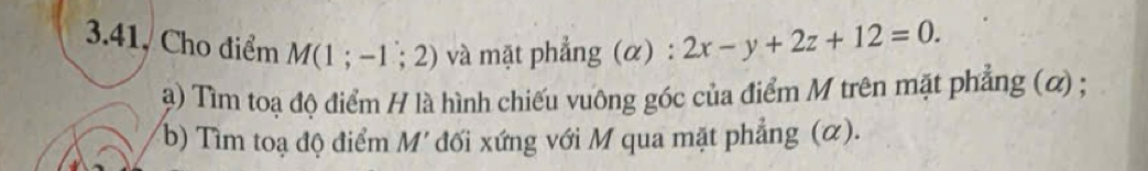 3.41, Cho điểm M(1;-1;2) và mặt phẳng (α) : 2x-y+2z+12=0. 
() Tìm toạ độ điểm H là hình chiếu vuông góc của điểm M trên mặt phẳng (ơ) ; 
b) Tìm toạ độ điểm |v| * đối xứng với M qua mặt phẳng (α).