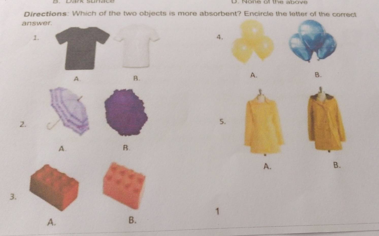 Dark sunace D. None of the above
Directions: Which of the two objects is more absorbent? Encircle the letter of the correct
answer.
1.
4.
A.
B.
A.
B.
2.
5.
A.
B.
A.
B.
3.
1
A.
B.