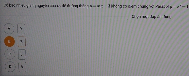 Có bao nhiêu giá trị nguyên của m để đường thắng y=mx-3 không có điểm chung với Parabol y=x^2+1
Chọn một đáp án đúng
A 9.
B 7.
C 6.
D 8.